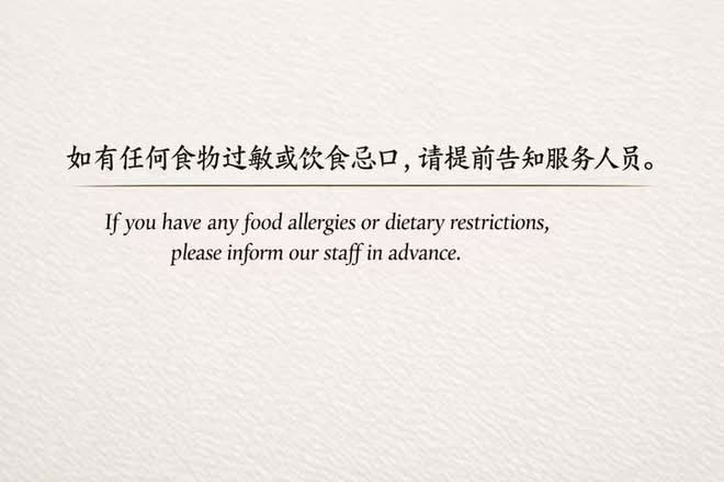 如有任何食物过敏或饮食忌口，请提前告知服务人员。 If you have any food allergies or dietary restrictions, please inform our staff in advance.